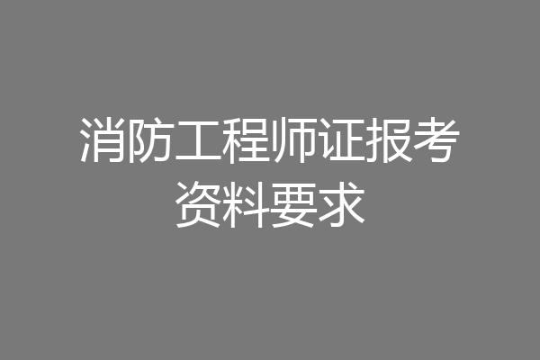 消防工程师证报考资料要求