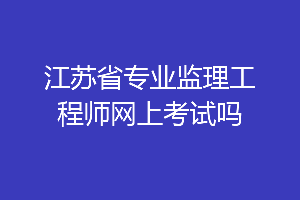 江苏省专业监理工程师网上考试吗