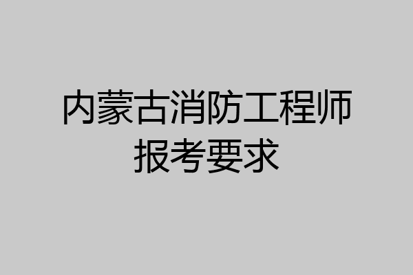 内蒙古消防工程师报考要求