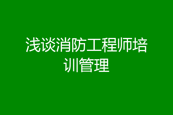 浅谈消防工程师培训管理