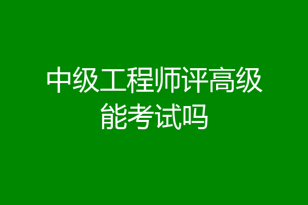 中级工程师评高级能考试吗