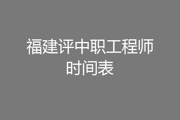 福建评中职工程师时间表