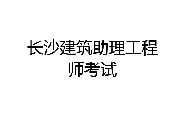 长沙建筑助理工程师考试