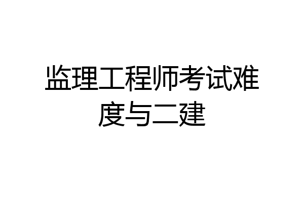 监理工程师考试难度与二建