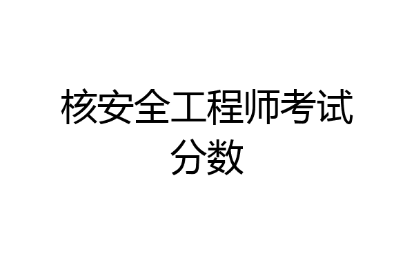 核安全工程师考试分数