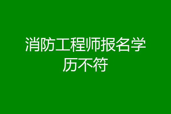 消防工程师报名学历不符