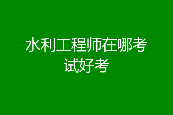 水利工程师在哪考试好考