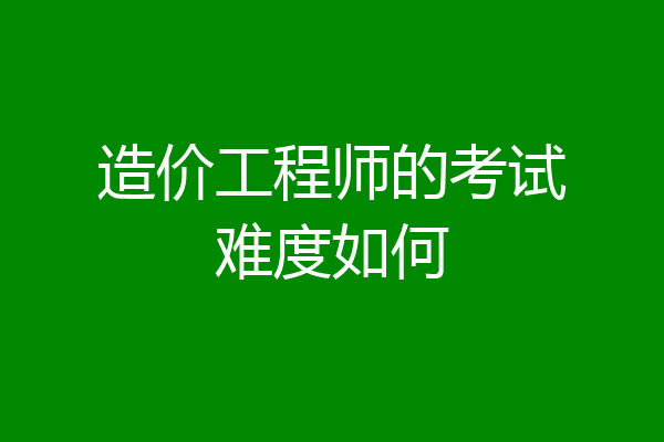 造价工程师的考试难度如何