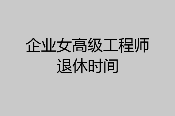 企业女高级工程师退休时间