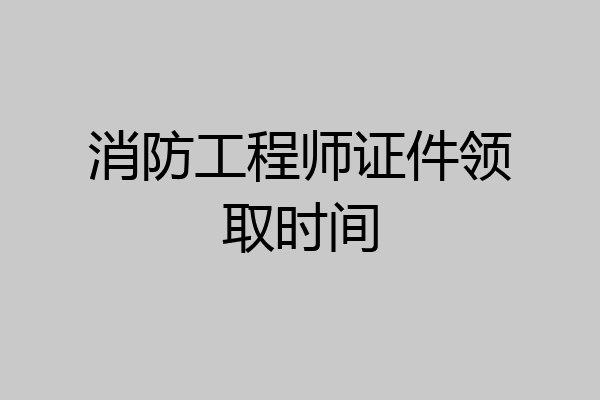 消防工程师证件领取时间