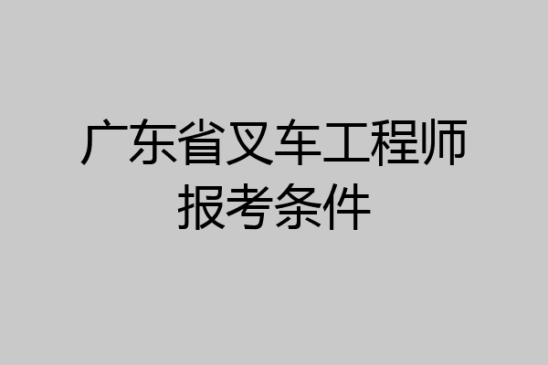 广东省叉车工程师报考条件