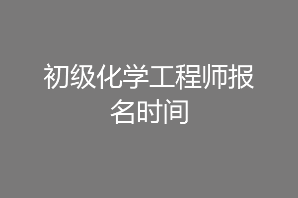 初级化学工程师报名时间