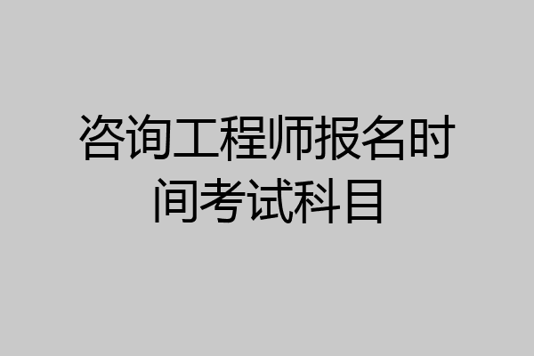 咨询工程师报名时间考试科目