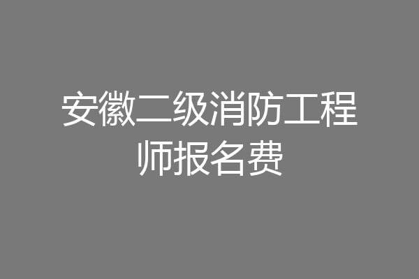 安徽二级消防工程师报名费