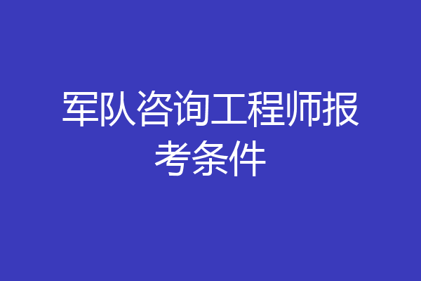 军队咨询工程师报考条件