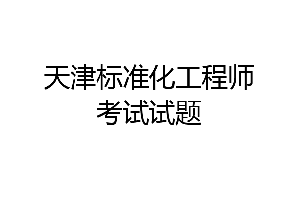 天津标准化工程师考试试题