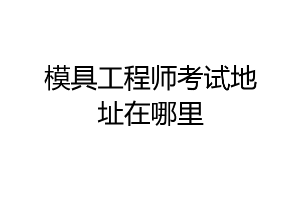 模具工程师考试地址在哪里