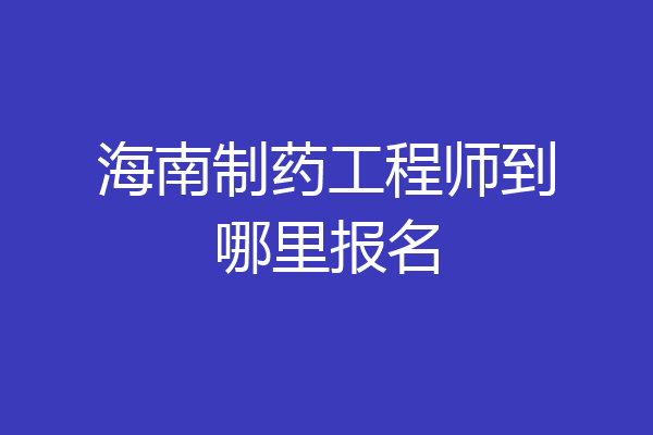 海南制药工程师到哪里报名