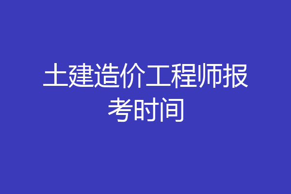 土建造价工程师报考时间