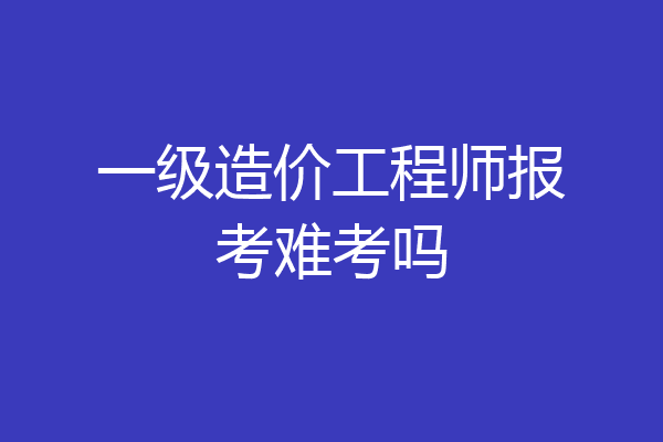 一级造价工程师报考难考吗