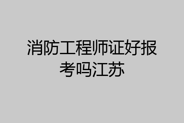 消防工程师证好报考吗江苏
