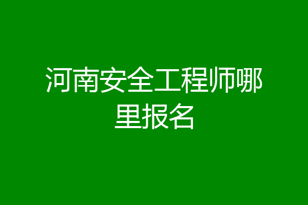 河南安全工程师哪里报名