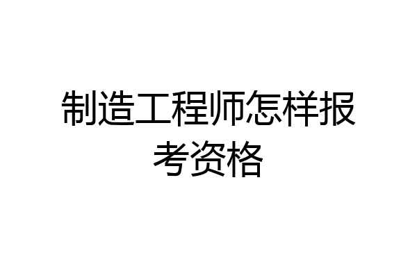 制造工程师怎样报考资格