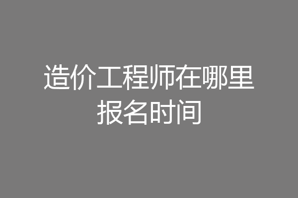 造价工程师在哪里报名时间
