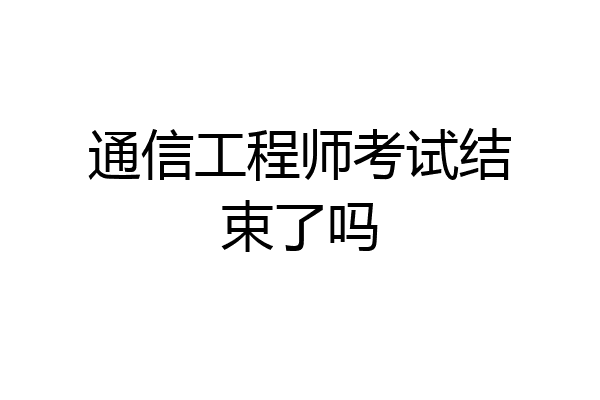 通信工程师考试结束了吗