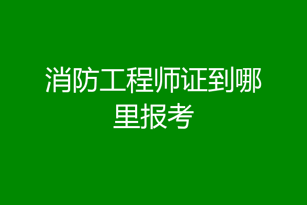 消防工程师证到哪里报考