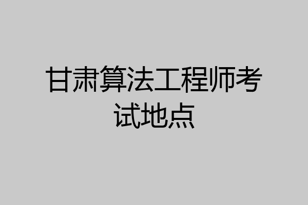 甘肃算法工程师考试地点