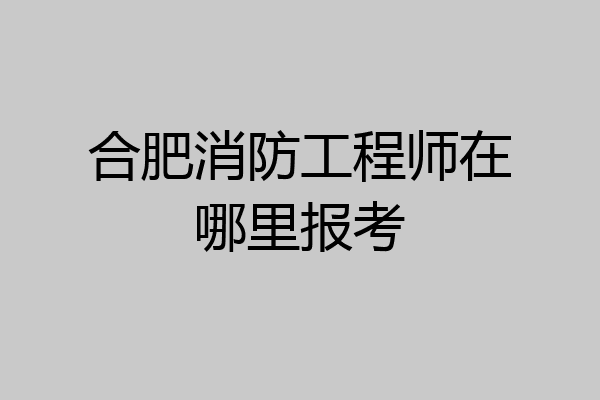 合肥消防工程师在哪里报考