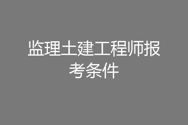 监理土建工程师报考条件