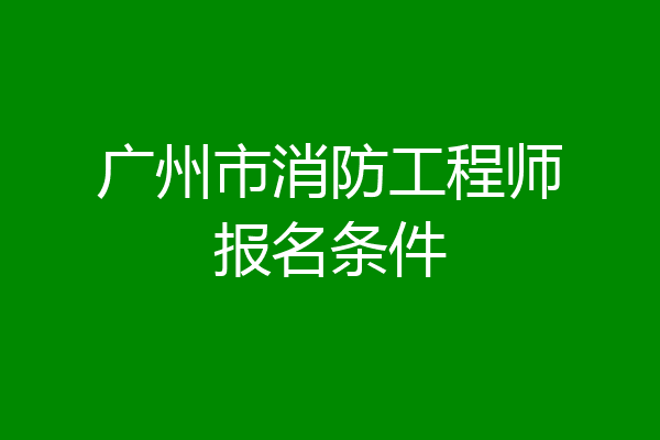 广州市消防工程师报名条件
