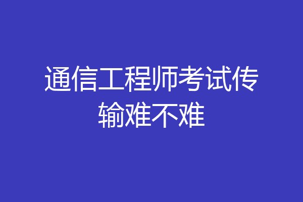 通信工程师考试传输难不难