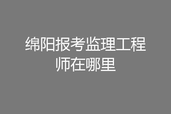绵阳报考监理工程师在哪里