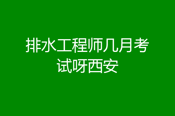 排水工程师几月考试呀西安