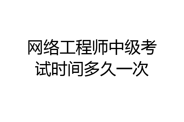 网络工程师中级考试时间多久一次