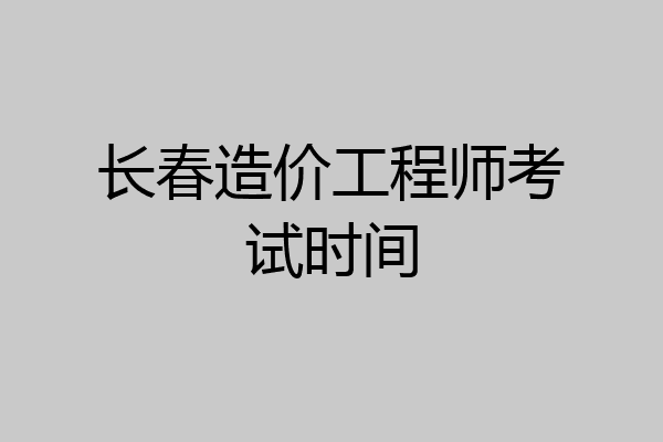 长春造价工程师考试时间