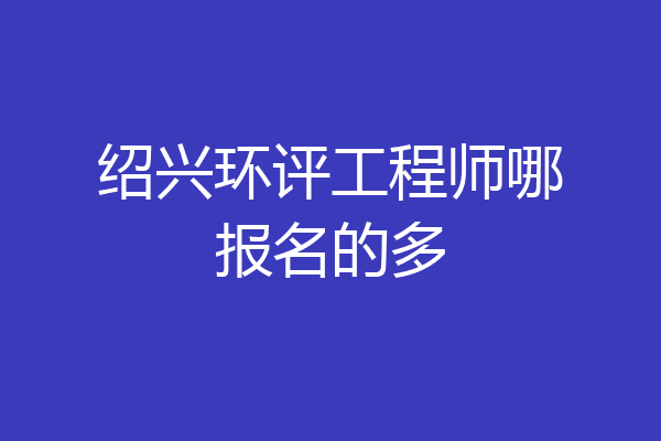 绍兴环评工程师哪报名的多