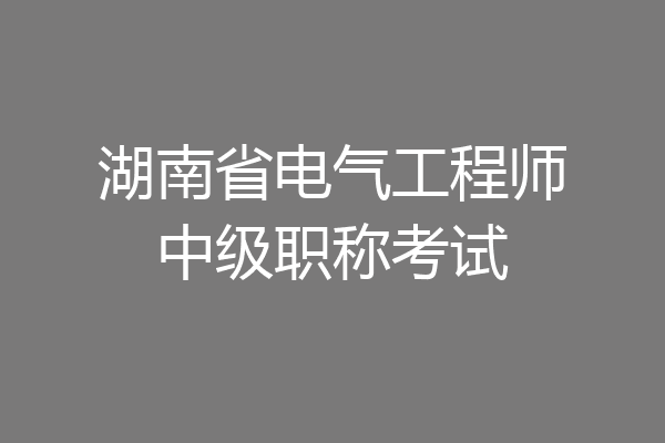 湖南省电气工程师中级职称考试