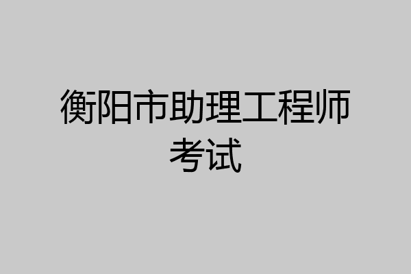 衡阳市助理工程师考试