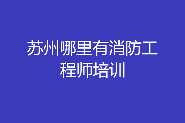 苏州哪里有消防工程师培训