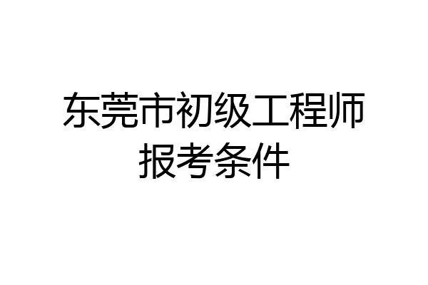 东莞市初级工程师报考条件