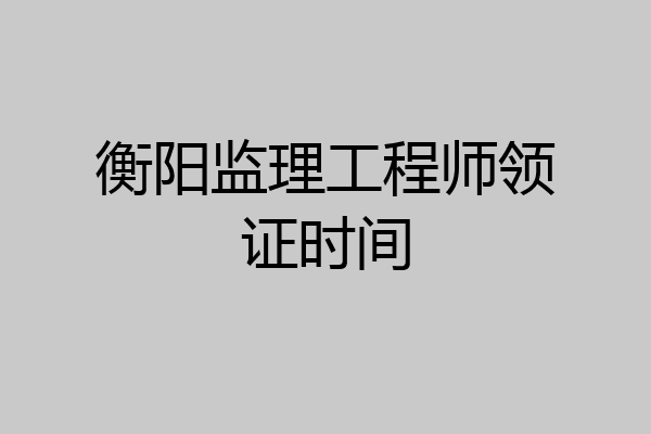 衡阳监理工程师领证时间