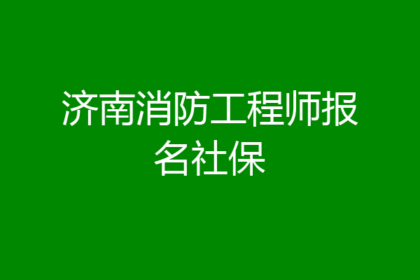 济南消防工程师报名社保