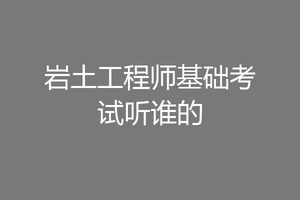 岩土工程师基础考试听谁的