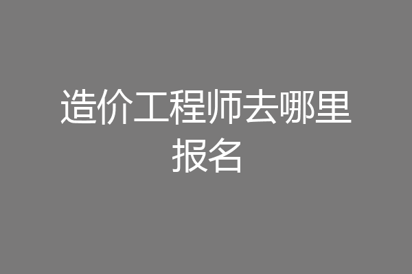 造价工程师去哪里报名