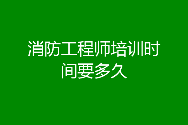消防工程师培训时间要多久