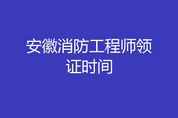 安徽消防工程师领证时间